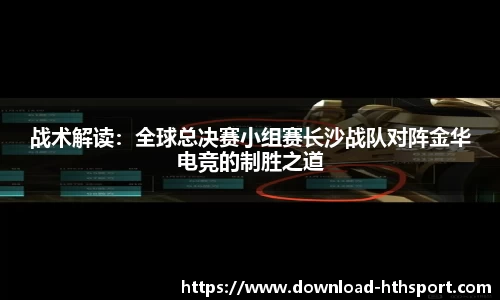 战术解读:全球总决赛小组赛长沙战队对阵金华电竞的制胜之道
