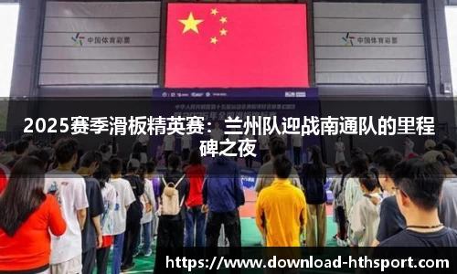 2025赛季滑板精英赛：兰州队迎战南通队的里程碑之夜