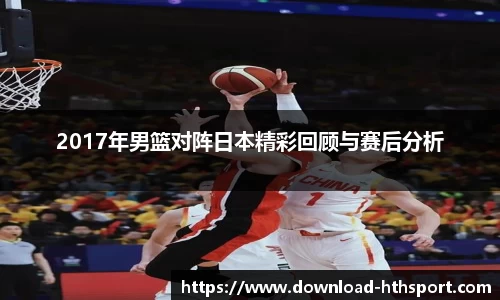 2017年男篮对阵日本精彩回顾与赛后分析